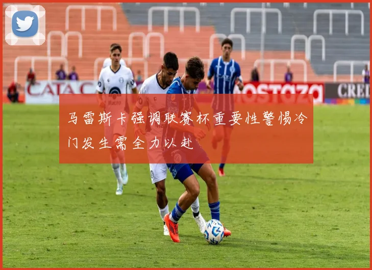 马雷斯卡强调联赛杯重要性警惕冷门发生需全力以赴