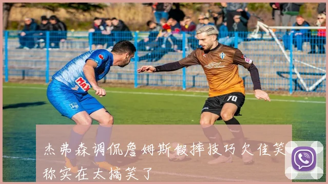 杰弗森调侃詹姆斯假摔技巧欠佳笑称实在太搞笑了