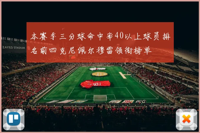 本赛季三分球命中率40以上球员排名前四克尼佩尔穆雷领衔榜单