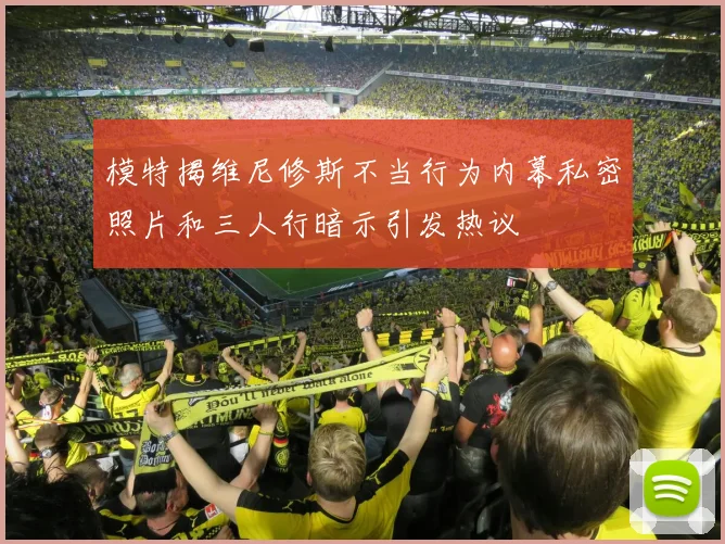 模特揭维尼修斯不当行为内幕私密照片和三人行暗示引发热议