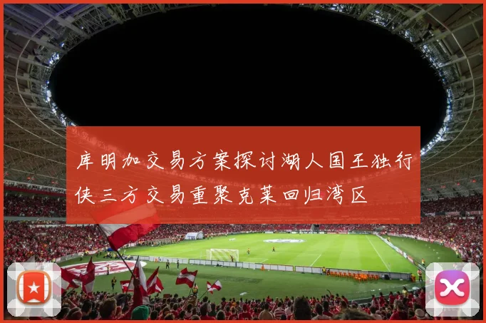 库明加交易方案探讨湖人国王独行侠三方交易重聚克莱回归湾区