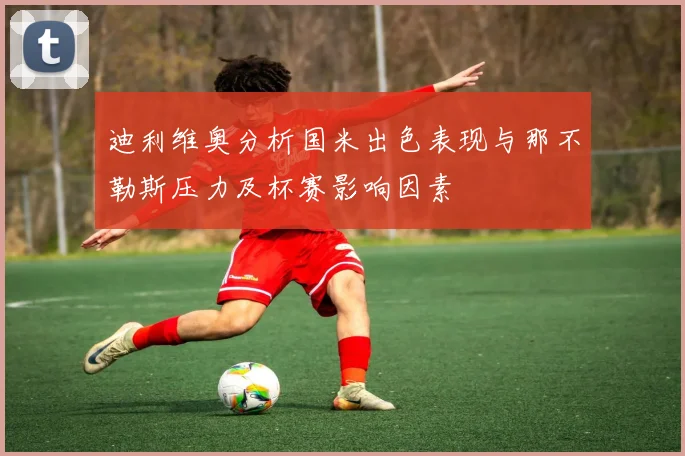 迪利维奥分析国米出色表现与那不勒斯压力及杯赛影响因素