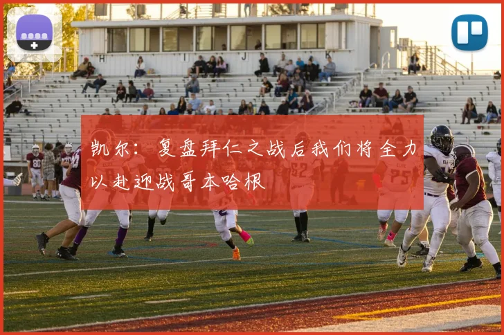 凯尔：复盘拜仁之战后我们将全力以赴迎战哥本哈根