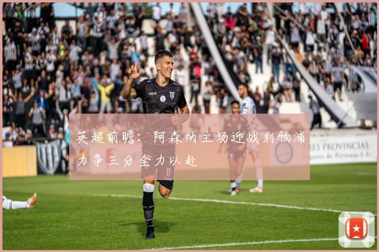 英超前瞻：阿森纳主场迎战利物浦力争三分全力以赴