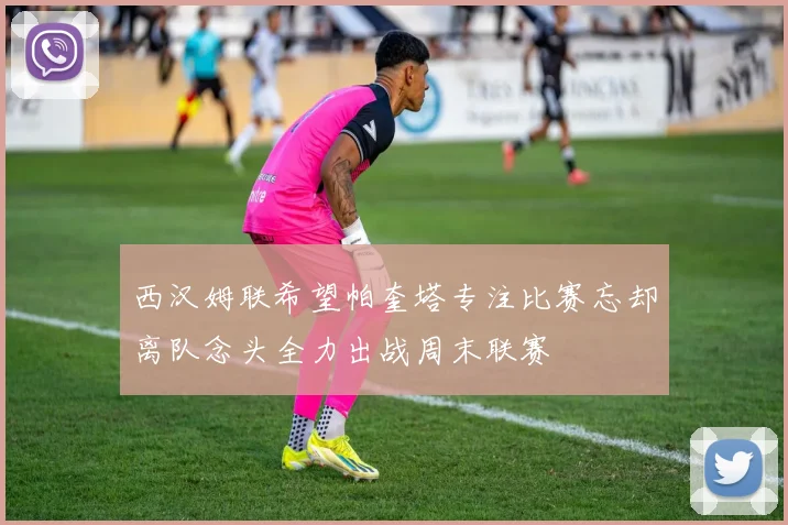 西汉姆联希望帕奎塔专注比赛忘却离队念头全力出战周末联赛