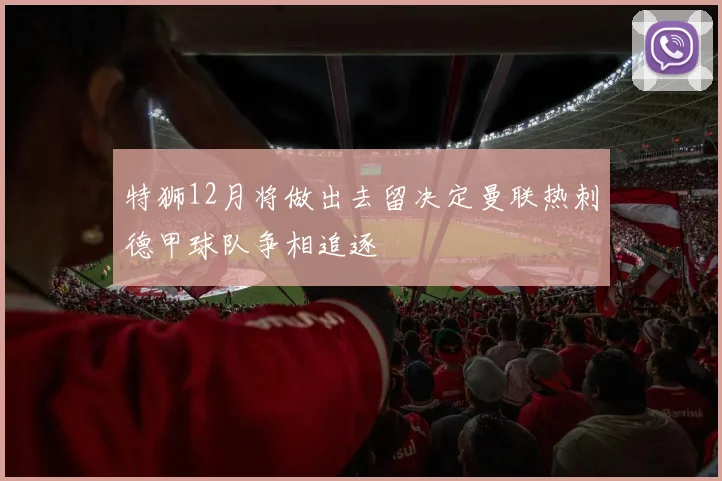 特狮12月将做出去留决定曼联热刺德甲球队争相追逐