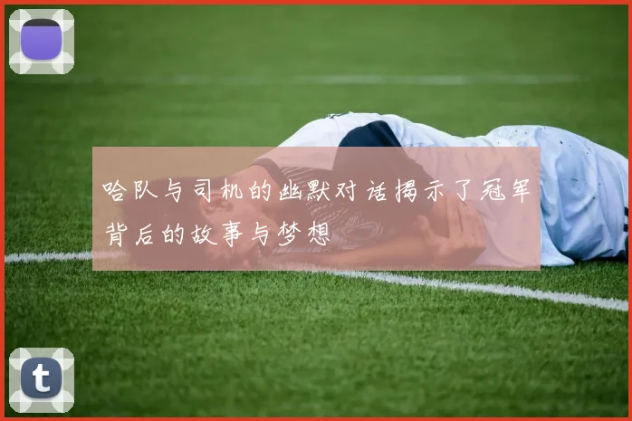 哈队与司机的幽默对话揭示了冠军背后的故事与梦想