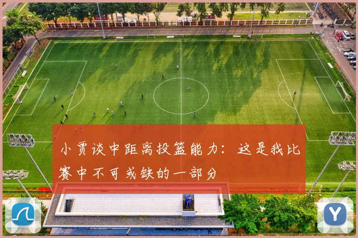 小贾谈中距离投篮能力：这是我比赛中不可或缺的一部分