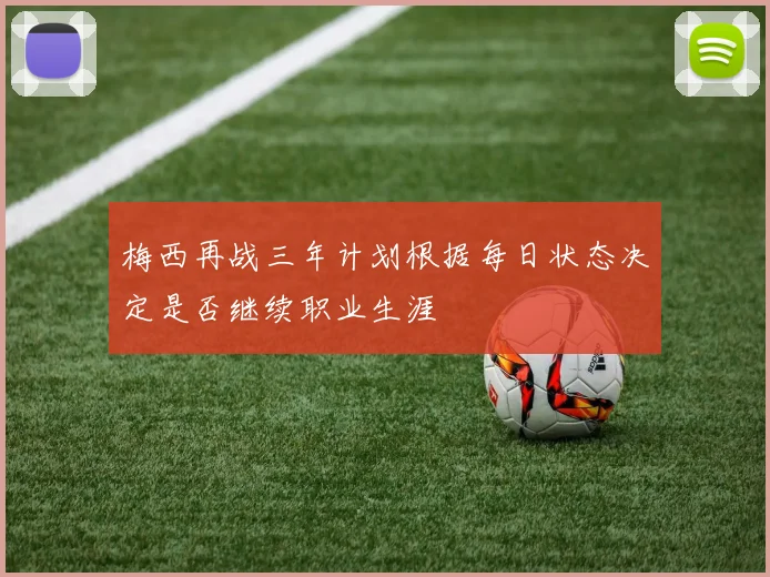 梅西再战三年计划根据每日状态决定是否继续职业生涯