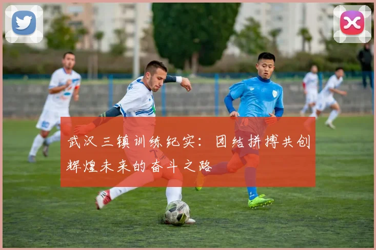 武汉三镇训练纪实：团结拼搏共创辉煌未来的奋斗之路