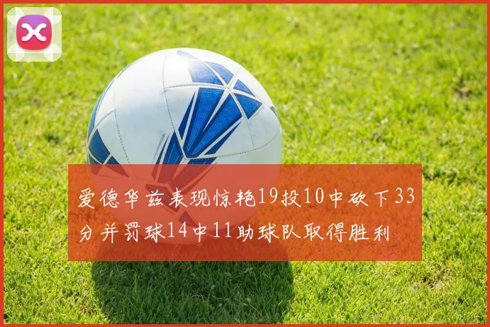 爱德华兹表现惊艳19投10中砍下33分并罚球14中11助球队取得胜利