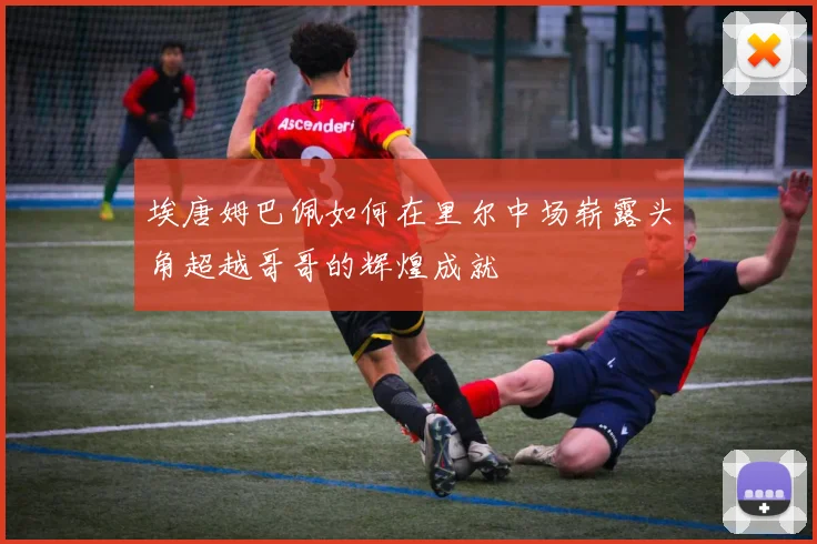 埃唐姆巴佩如何在里尔中场崭露头角超越哥哥的辉煌成就