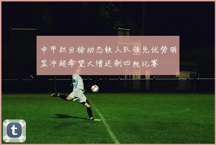 中甲积分榜动态铁人队领先优势明显冲超希望大增还剩四轮比赛