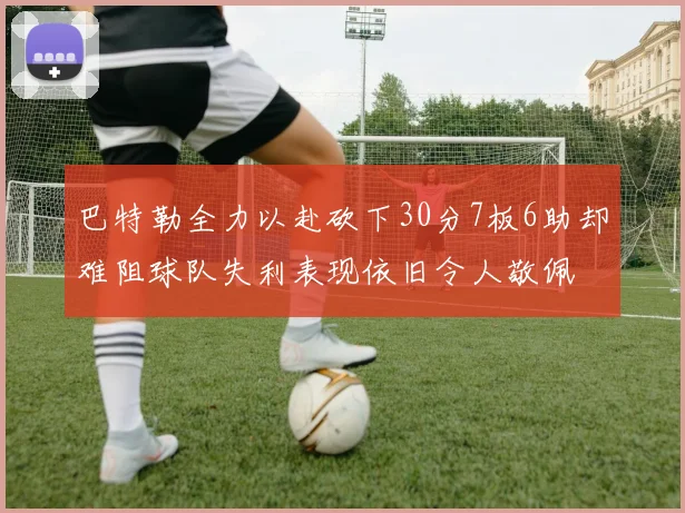 巴特勒全力以赴砍下30分7板6助却难阻球队失利表现依旧令人敬佩