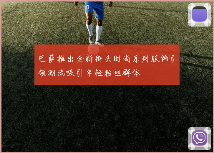 巴萨推出全新街头时尚系列服饰引领潮流吸引年轻粉丝群体