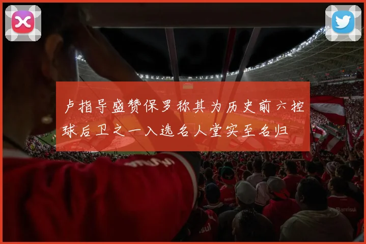 卢指导盛赞保罗称其为历史前六控球后卫之一入选名人堂实至名归