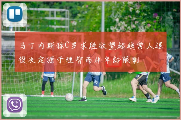 马丁内斯称C罗求胜欲望超越常人退役决定源于理智而非年龄限制