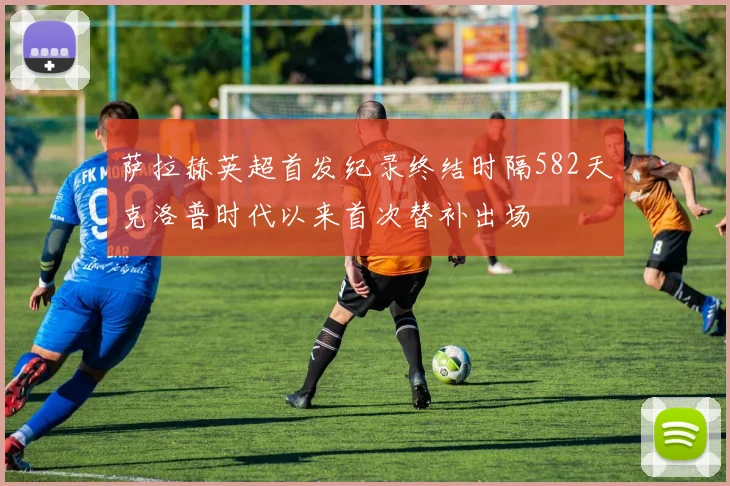 萨拉赫英超首发纪录终结时隔582天克洛普时代以来首次替补出场