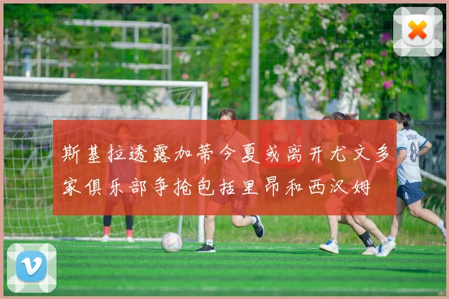 斯基拉透露加蒂今夏或离开尤文多家俱乐部争抢包括里昂和西汉姆