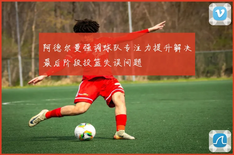 阿德尔曼强调球队专注力提升解决最后阶段投篮失误问题