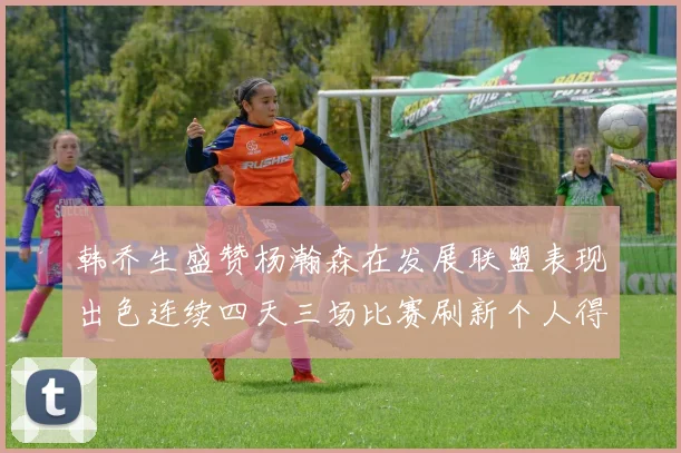 韩乔生盛赞杨瀚森在发展联盟表现出色连续四天三场比赛刷新个人得分与篮板纪录
