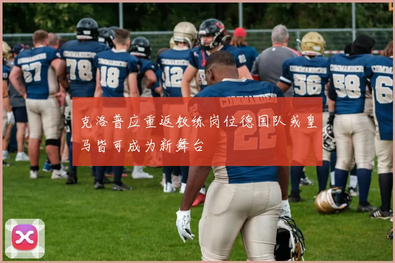 克洛普应重返教练岗位德国队或皇马皆可成为新舞台