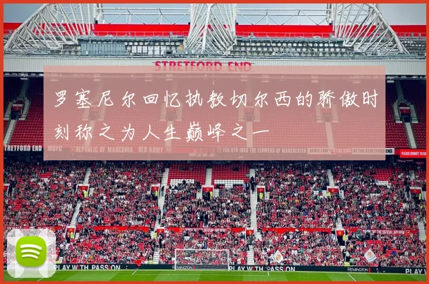 罗塞尼尔回忆执教切尔西的骄傲时刻称之为人生巅峰之一