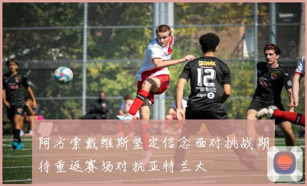 阿方索戴维斯坚定信念面对挑战期待重返赛场对抗亚特兰大