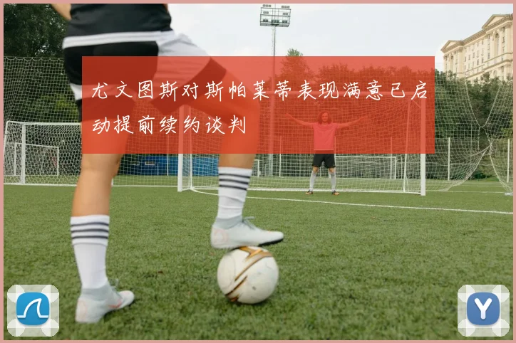 尤文图斯对斯帕莱蒂表现满意已启动提前续约谈判