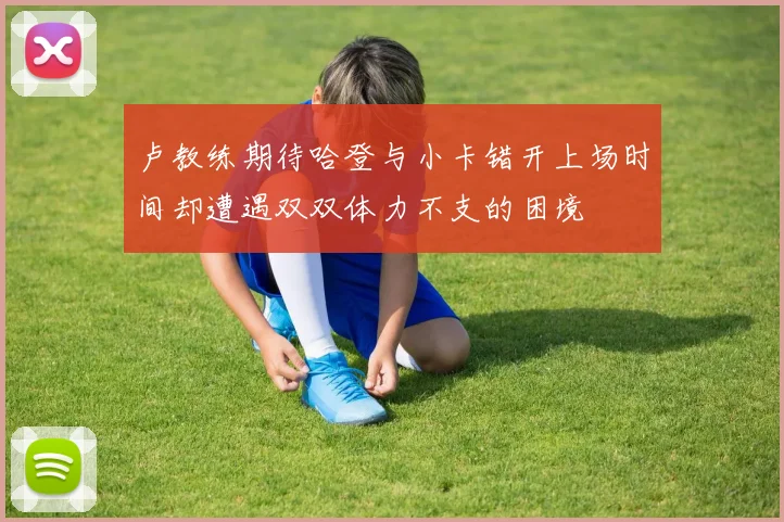 卢教练期待哈登与小卡错开上场时间却遭遇双双体力不支的困境