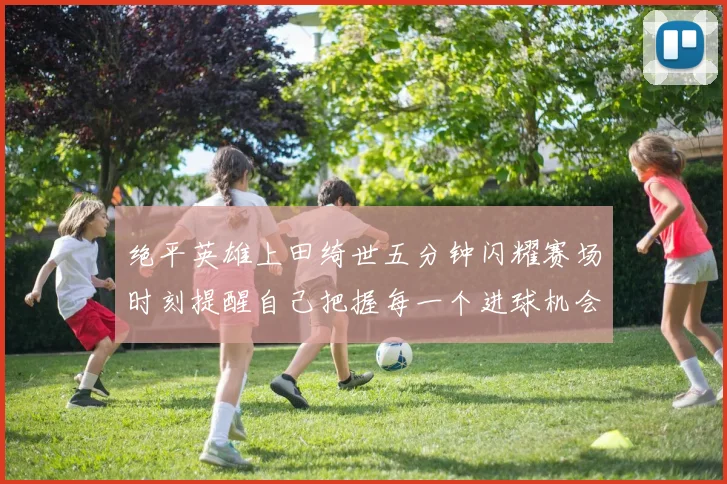 绝平英雄上田绮世五分钟闪耀赛场时刻提醒自己把握每一个进球机会