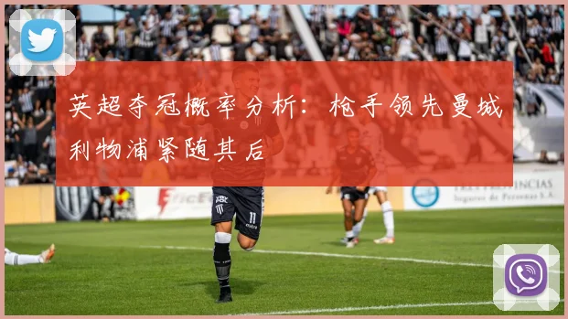 英超夺冠概率分析：枪手领先曼城利物浦紧随其后