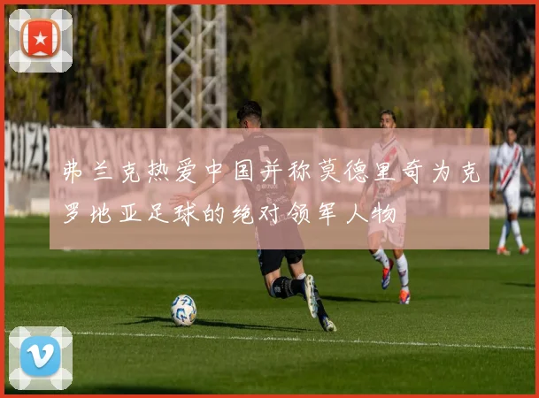弗兰克热爱中国并称莫德里奇为克罗地亚足球的绝对领军人物