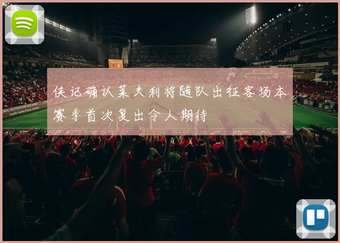 侠记确认莱夫利将随队出征客场本赛季首次复出令人期待