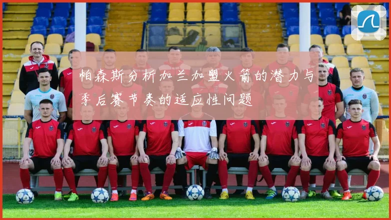 帕森斯分析加兰加盟火箭的潜力与季后赛节奏的适应性问题