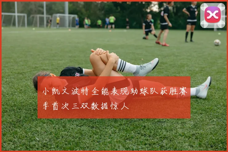 小凯文波特全能表现助球队获胜赛季首次三双数据惊人