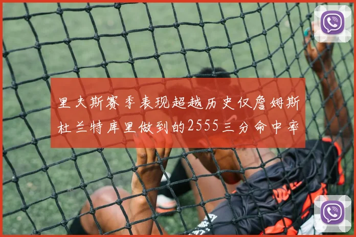 里夫斯赛季表现超越历史仅詹姆斯杜兰特库里做到的2555三分命中率50成就