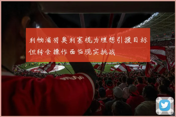 利物浦将奥利塞视为理想引援目标但转会操作面临现实挑战