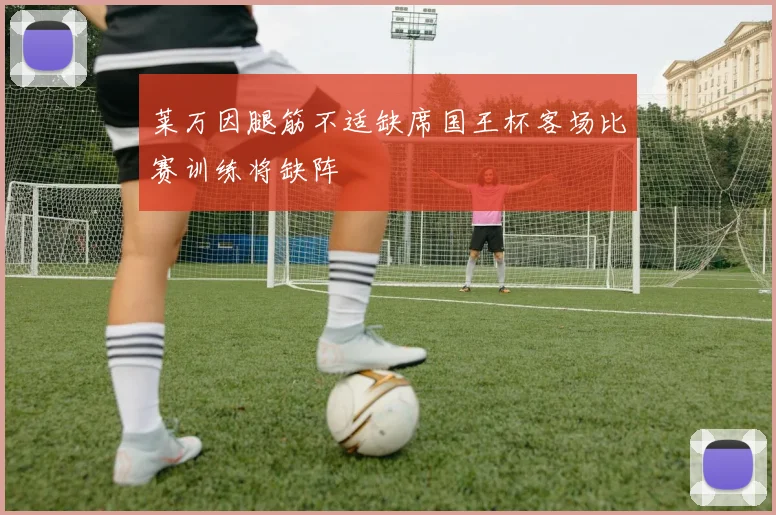 莱万因腿筋不适缺席国王杯客场比赛训练将缺阵