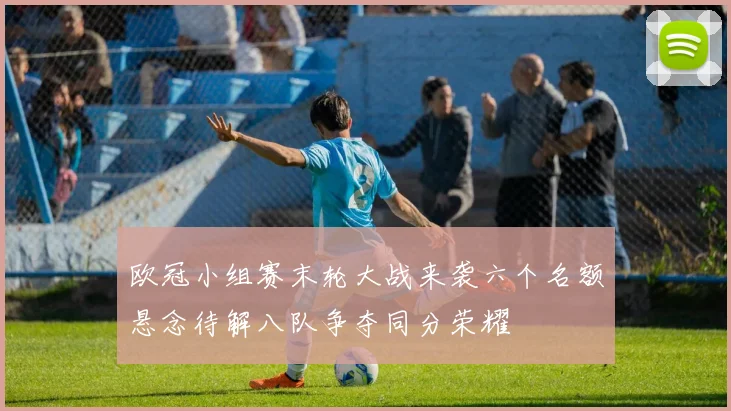 欧冠小组赛末轮大战来袭六个名额悬念待解八队争夺同分荣耀