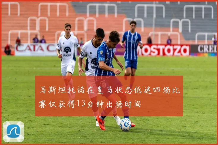 马斯坦托诺在皇马状态低迷四场比赛仅获得13分钟出场时间