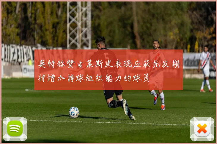 奥特称赞吉莱斯皮表现应获先发期待增加持球组织能力的球员