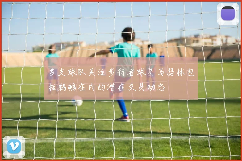 多支球队关注步行者球员马瑟林包括鹈鹕在内的潜在交易动态