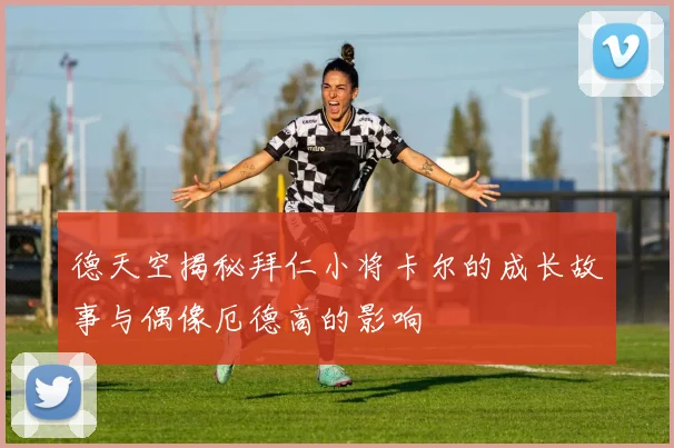 德天空揭秘拜仁小将卡尔的成长故事与偶像厄德高的影响