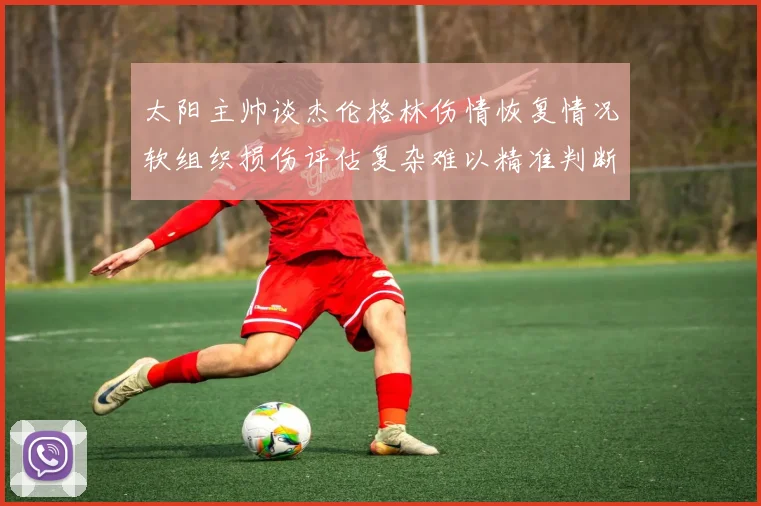 太阳主帅谈杰伦格林伤情恢复情况软组织损伤评估复杂难以精准判断