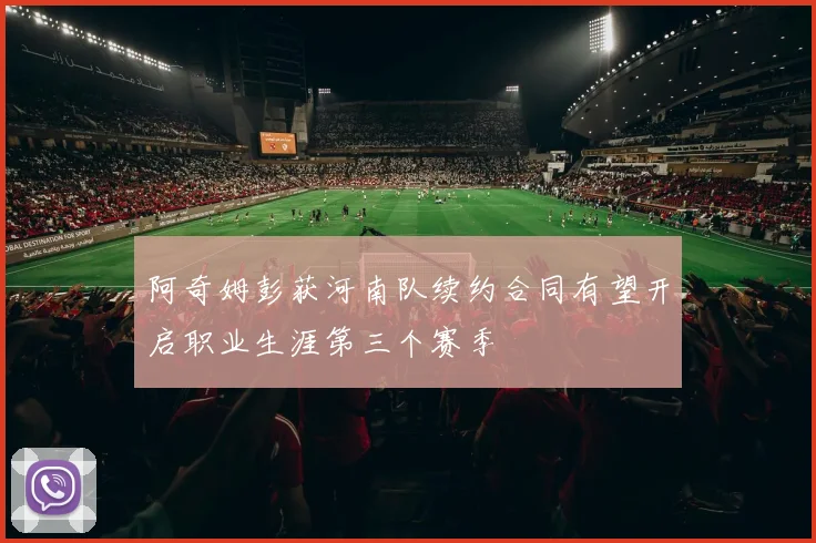 阿奇姆彭获河南队续约合同有望开启职业生涯第三个赛季