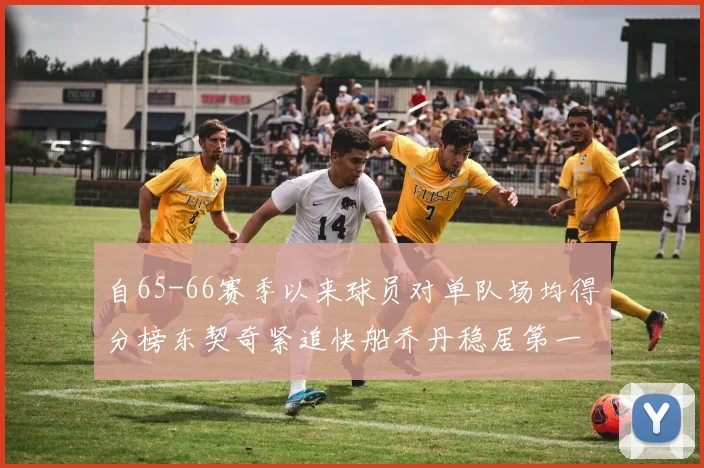 自65-66赛季以来球员对单队场均得分榜东契奇紧追快船乔丹稳居第一