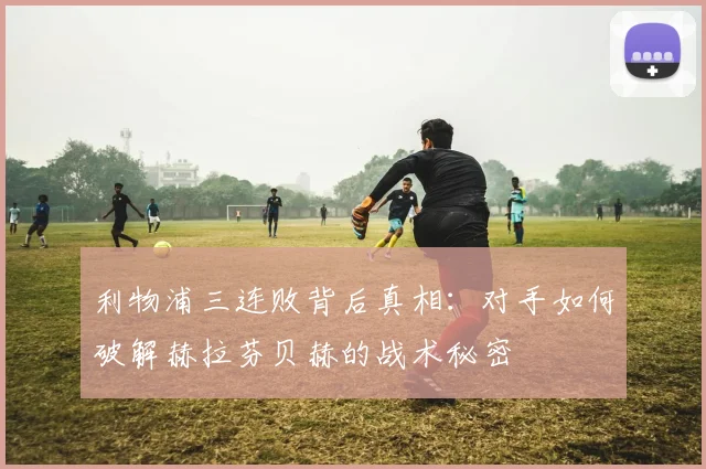利物浦三连败背后真相：对手如何破解赫拉芬贝赫的战术秘密
