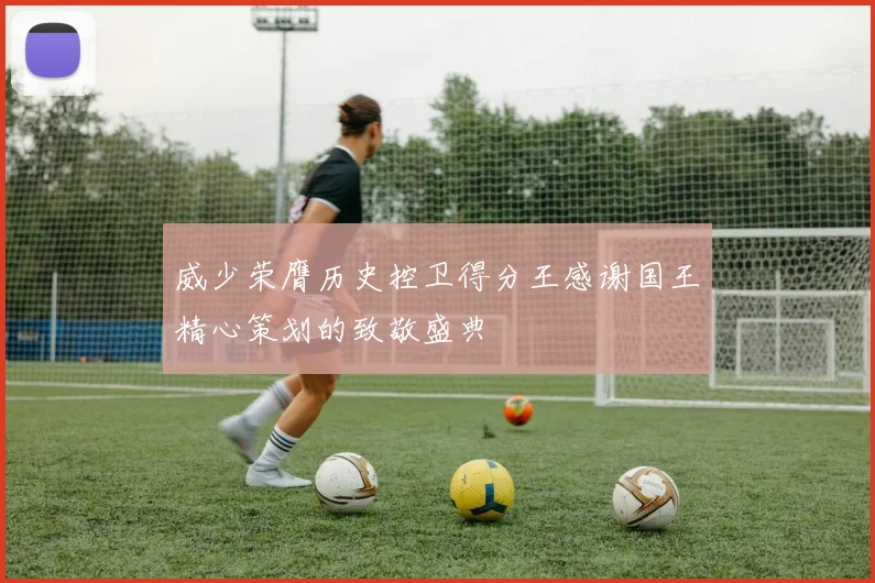 威少荣膺历史控卫得分王感谢国王精心策划的致敬盛典
