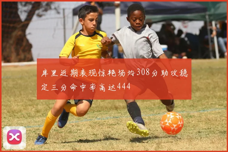 库里近期表现惊艳场均308分助攻稳定三分命中率高达444